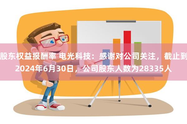 股东权益报酬率 电光科技：感谢对公司关注，截止到2024年6月30日，公司股东人数为28335人