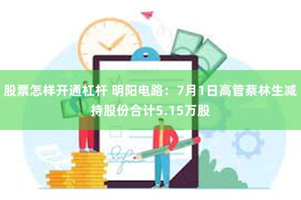 股票怎样开通杠杆 明阳电路：7月1日高管蔡林生减持股份合计5.15万股