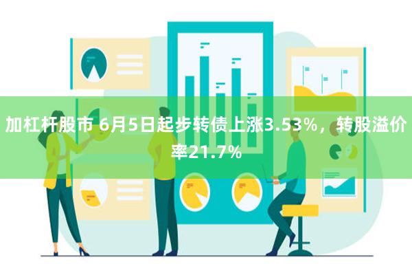 加杠杆股市 6月5日起步转债上涨3.53%，转股溢价率21.7%