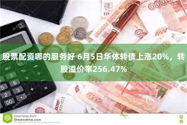 股票配资哪的服务好 6月5日华体转债上涨20%，转股溢价率256.47%