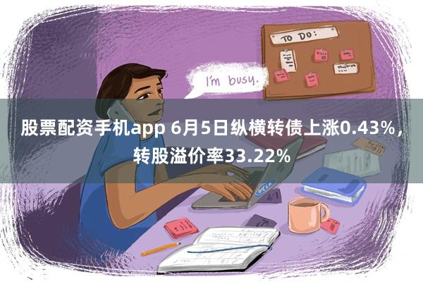 股票配资手机app 6月5日纵横转债上涨0.43%，转股溢价率33.22%