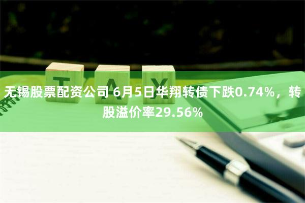 无锡股票配资公司 6月5日华翔转债下跌0.74%，转股溢价率29.56%