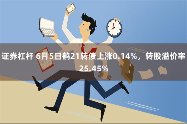 证券杠杆 6月5日鹤21转债上涨0.14%，转股溢价率25.45%