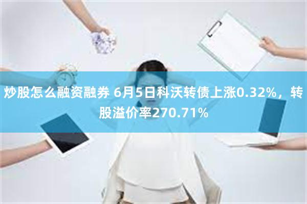 炒股怎么融资融券 6月5日科沃转债上涨0.32%，转股溢价率270.71%