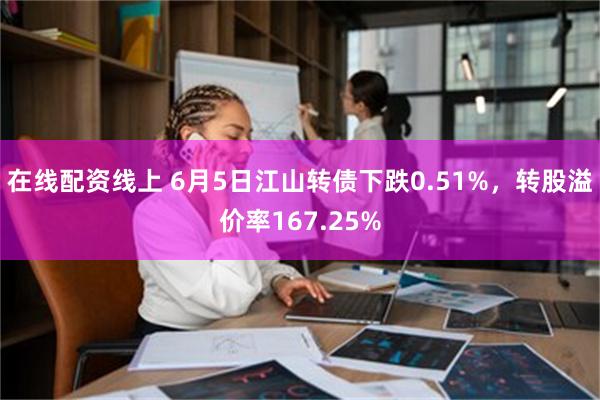 在线配资线上 6月5日江山转债下跌0.51%，转股溢价率167.25%