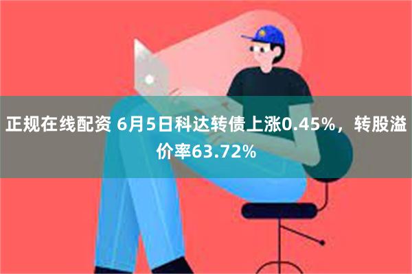 正规在线配资 6月5日科达转债上涨0.45%，转股溢价率63.72%