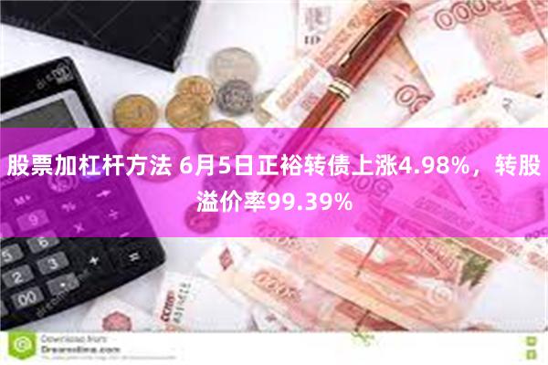 股票加杠杆方法 6月5日正裕转债上涨4.98%，转股溢价率99.39%