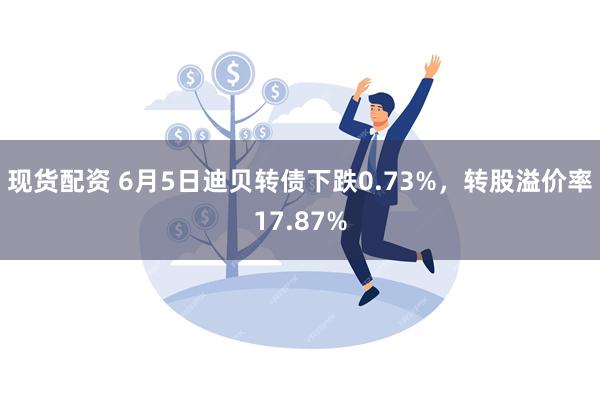 现货配资 6月5日迪贝转债下跌0.73%，转股溢价率17.87%