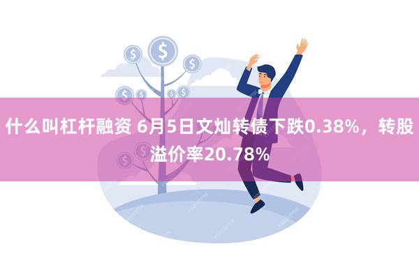 什么叫杠杆融资 6月5日文灿转债下跌0.38%，转股溢价率20.78%