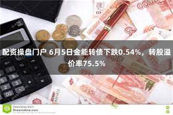 配资操盘门户 6月5日金能转债下跌0.54%，转股溢价率75.5%