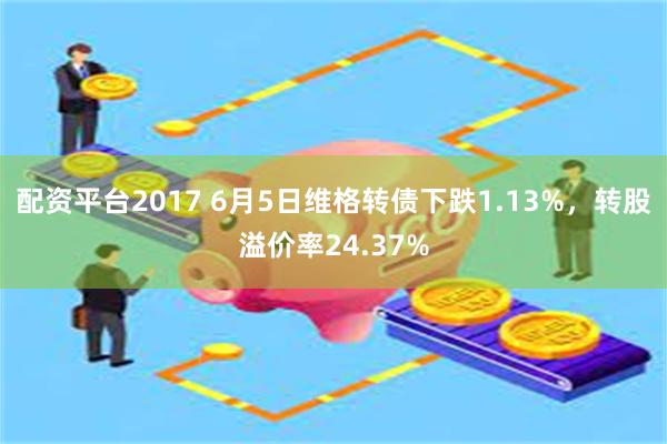 配资平台2017 6月5日维格转债下跌1.13%，转股溢价率24.37%