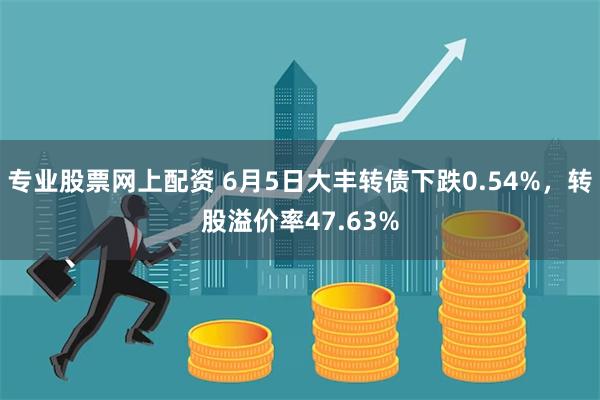 专业股票网上配资 6月5日大丰转债下跌0.54%，转股溢价率47.63%