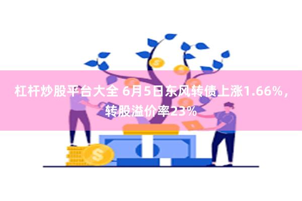 杠杆炒股平台大全 6月5日东风转债上涨1.66%，转股溢价率23%