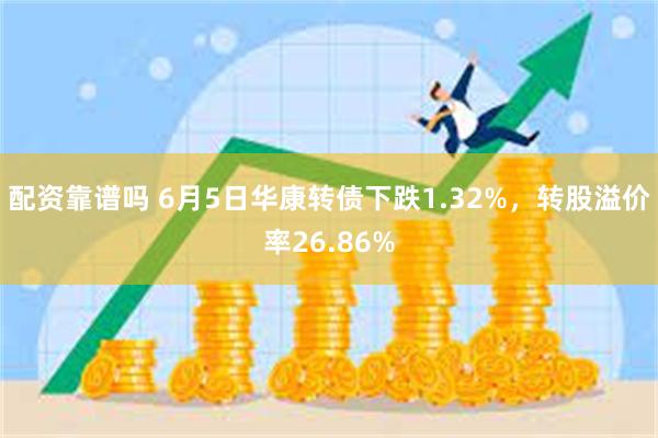 配资靠谱吗 6月5日华康转债下跌1.32%，转股溢价率26.86%