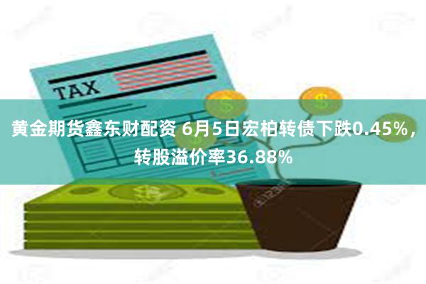 黄金期货鑫东财配资 6月5日宏柏转债下跌0.45%，转股溢价率36.88%