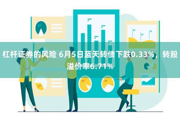 杠杆证券的风险 6月5日蓝天转债下跌0.33%，转股溢价率6.71%