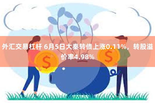 外汇交易杠杆 6月5日大秦转债上涨0.11%，转股溢价率4.98%