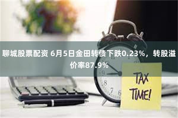 聊城股票配资 6月5日金田转债下跌0.23%，转股溢价率87.9%