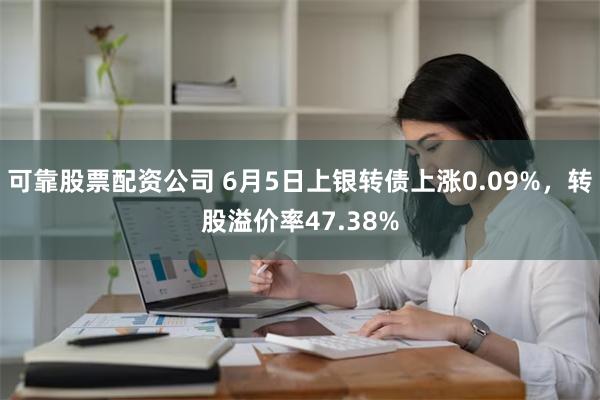 可靠股票配资公司 6月5日上银转债上涨0.09%，转股溢价率47.38%