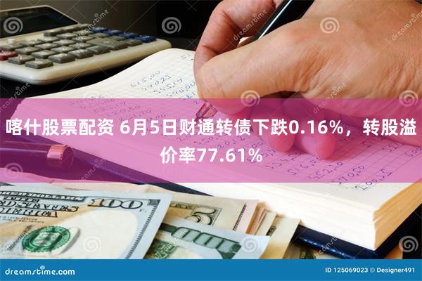 喀什股票配资 6月5日财通转债下跌0.16%，转股溢价率77.61%