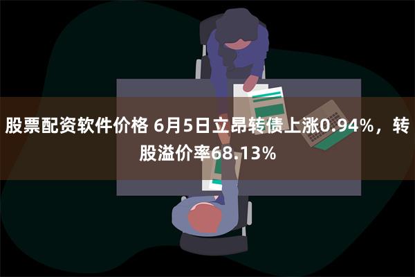 股票配资软件价格 6月5日立昂转债上涨0.94%，转股溢价率68.13%