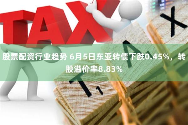 股票配资行业趋势 6月5日东亚转债下跌0.45%，转股溢价率8.83%