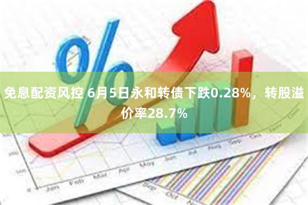 免息配资风控 6月5日永和转债下跌0.28%，转股溢价率28.7%