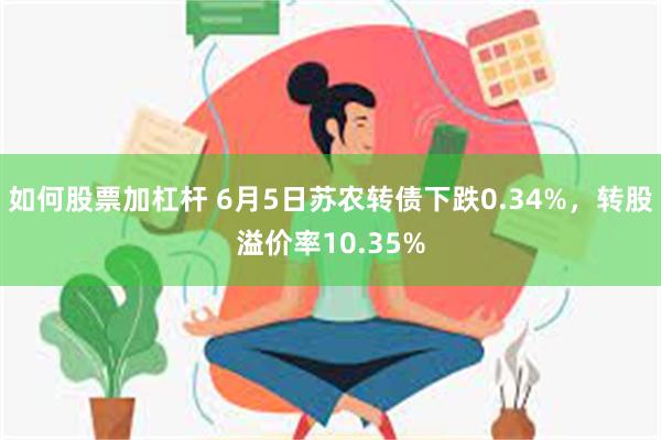 如何股票加杠杆 6月5日苏农转债下跌0.34%，转股溢价率10.35%