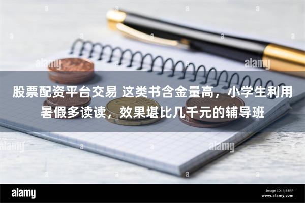 股票配资平台交易 这类书含金量高，小学生利用暑假多读读，效果堪比几千元的辅导班