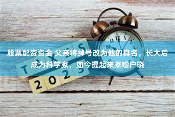 股票配资资金 父亲将绰号改为他的真名，长大后成为科学家，如今提起来家喻户晓