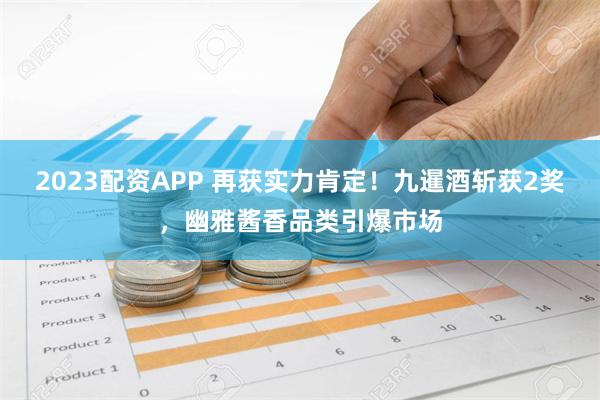 2023配资APP 再获实力肯定！九暹酒斩获2奖，幽雅酱香品类引爆市场