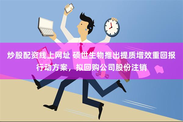 炒股配资线上网址 硕世生物推出提质增效重回报行动方案，拟回购公司股份注销