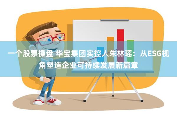 一个股票操盘 华宝集团实控人朱林瑶：从ESG视角塑造企业可持续发展新篇章