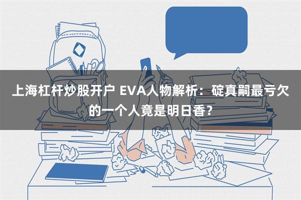 上海杠杆炒股开户 EVA人物解析：碇真嗣最亏欠的一个人竟是明日香？