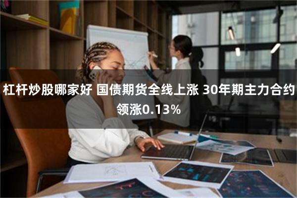 杠杆炒股哪家好 国债期货全线上涨 30年期主力合约领涨0.13%