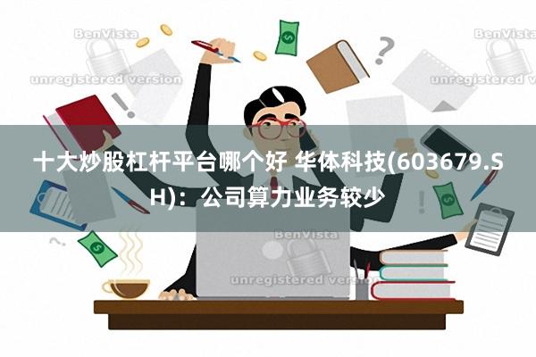 十大炒股杠杆平台哪个好 华体科技(603679.SH)：公司算力业务较少