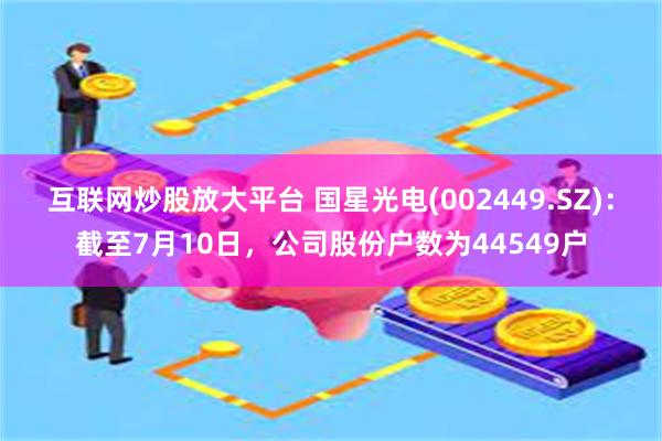 互联网炒股放大平台 国星光电(002449.SZ)：截至7月10日，公司股份户数为44549户