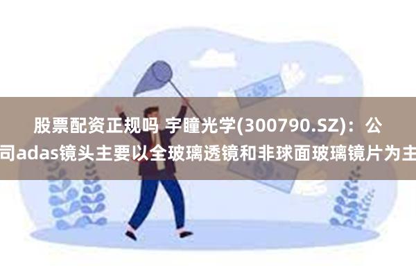 股票配资正规吗 宇瞳光学(300790.SZ)：公司adas镜头主要以全玻璃透镜和非球面玻璃镜片为主