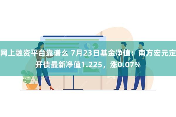 网上融资平台靠谱么 7月23日基金净值：南方宏元定开债最新净值1.225，涨0.07%