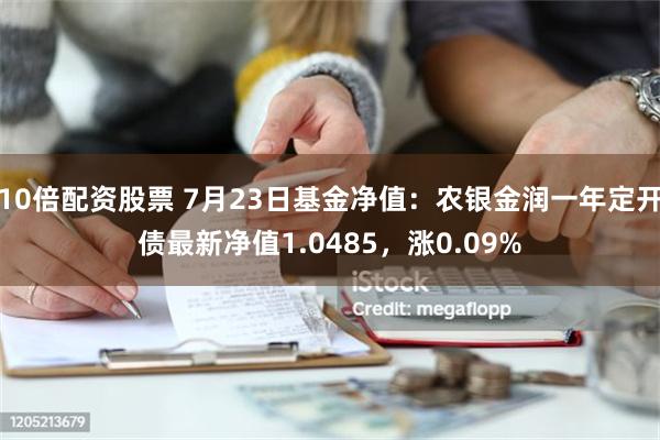 10倍配资股票 7月23日基金净值：农银金润一年定开债最新净值1.0485，涨0.09%