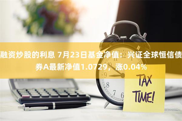 融资炒股的利息 7月23日基金净值：兴证全球恒信债券A最新净值1.0729，涨0.04%