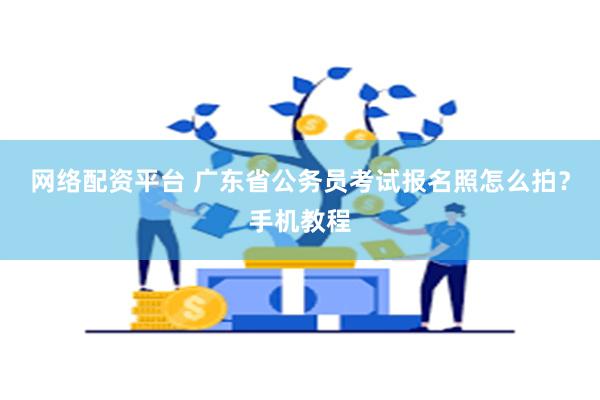 网络配资平台 广东省公务员考试报名照怎么拍？手机教程