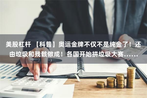 美股杠杆 【科普】奥运金牌不仅不是纯金了！还由垃圾和残骸做成！各国开始拼垃圾大赛……