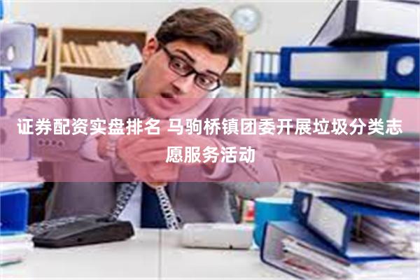 证券配资实盘排名 马驹桥镇团委开展垃圾分类志愿服务活动