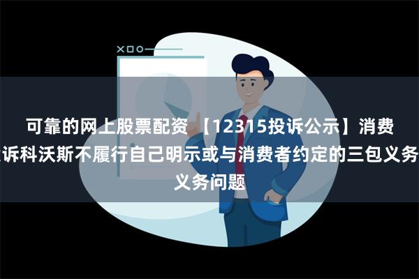 可靠的网上股票配资 【12315投诉公示】消费者投诉科沃斯不履行自己明示或与消费者约定的三包义务问题