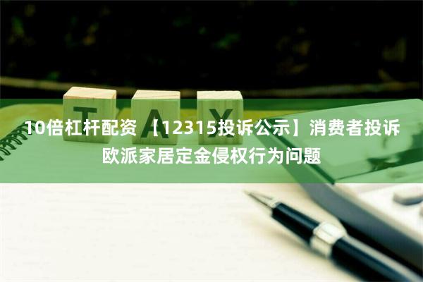 10倍杠杆配资 【12315投诉公示】消费者投诉欧派家居定金侵权行为问题