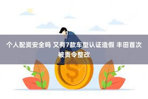 个人配资安全吗 又有7款车型认证造假 丰田首次被责令整改