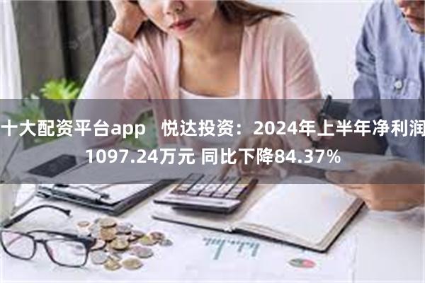 十大配资平台app   悦达投资：2024年上半年净利润1097.24万元 同比下降84.37%