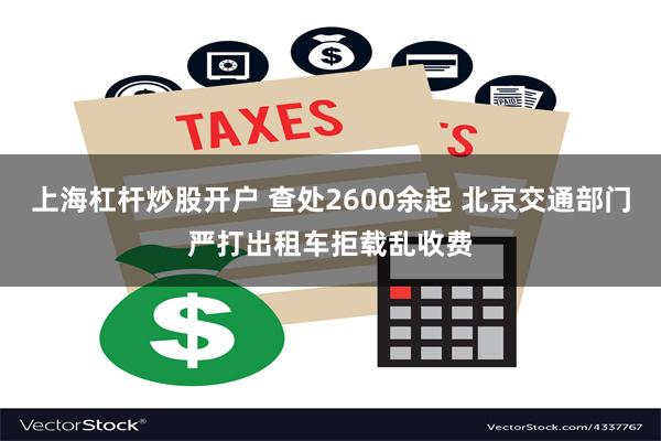 上海杠杆炒股开户 查处2600余起 北京交通部门严打出租车拒载乱收费