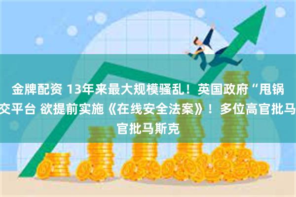 金牌配资 13年来最大规模骚乱！英国政府“甩锅”社交平台 欲提前实施《在线安全法案》！多位高官批马斯克